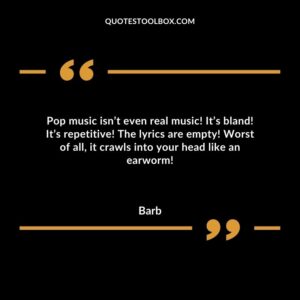 Pop music isn’t even real music! It’s bland! It’s repetitive! The lyrics are empty! Worst of all, it crawls into your head like an earworm!