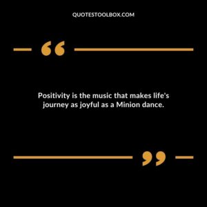 Positivity is the music that makes lifes journey as joyful as a Minion dance.