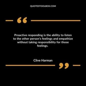 Proactive responding is the ability to listen to the other person’s feelings and empathize without taking responsibility for those feelings.