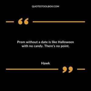 Prom without a date is like Halloween with no candy. Theres no point.