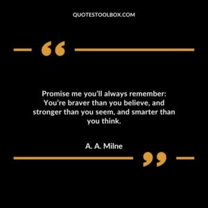 Promise me you’ll always remember: You’re braver than you believe, and stronger than you seem, and smarter than you think.