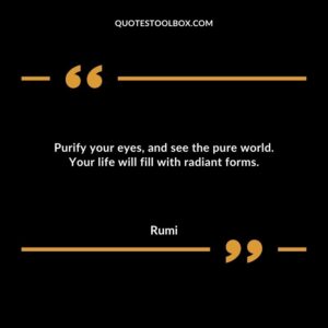 Purify your eyes, and see the pure world. Your life will fill with radiant forms.