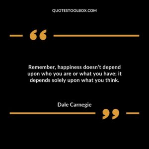 Remember, happiness doesn’t depend upon who you are or what you have; it depends solely upon what you think.