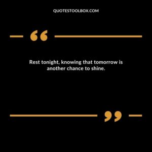 Rest tonight, knowing that tomorrow is another chance to shine.