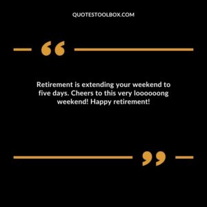Retirement is extending your weekend to five days. Cheers to this very loooooong weekend! Happy retirement!