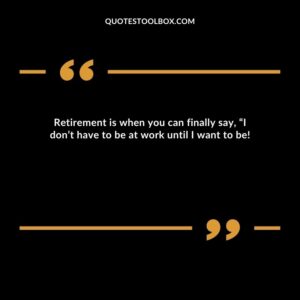 Retirement is when you can finally say, “I don’t have to be at work until I want to be!