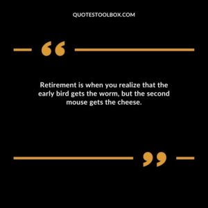 Retirement is when you realize that the early bird gets the worm, but the second mouse gets the cheese.