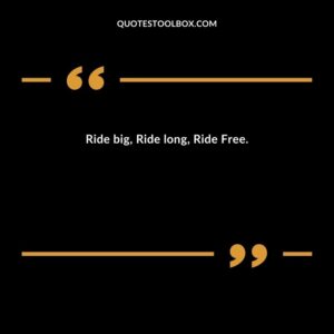 Ride big, Ride long, Ride Free.