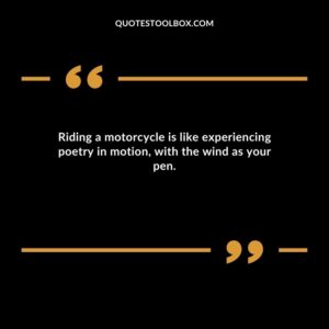 Riding a motorcycle is like experiencing poetry in motion, with the wind as your pen.