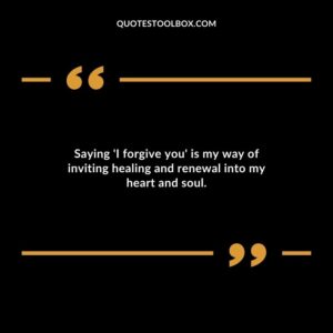 Saying I forgive you is my way of inviting healing and renewal into my heart and soul.