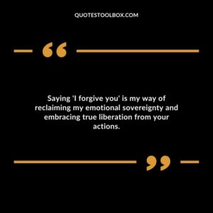 Saying I forgive you is my way of reclaiming my emotional sovereignty and embracing true liberation from your actions.