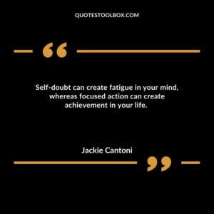 Self doubt can create fatigue in your mind, whereas focused action can create achievement in your life.