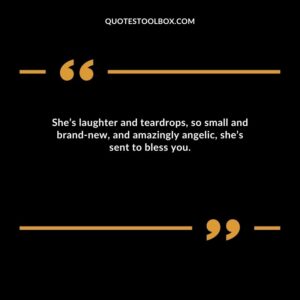 She’s laughter and teardrops, so small and brand new, and amazingly angelic, she’s sent to bless you.