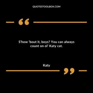 S’how ’bout it, boys? You can always count on ol’ Katy cat.
