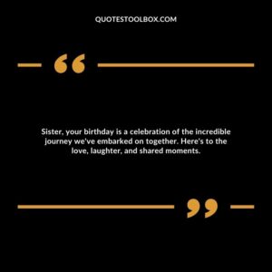 Sister, your birthday is a celebration of the incredible journey we've embarked on together. Here's to the love, laughter, and shared moments.
