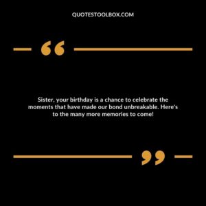 Sister, your birthday is a chance to celebrate the moments that have made our bond unbreakable. Here's to the many more memories to come!