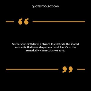 Sister, your birthday is a chance to celebrate the shared moments that have shaped our bond. Here's to the remarkable connection we have.