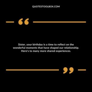 Sister, your birthday is a time to reflect on the wonderful moments that have shaped our relationship. Here's to many more shared experiences.