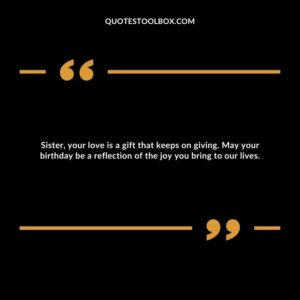 Sister, your love is a gift that keeps on giving. May your birthday be a reflection of the joy you bring to our lives.