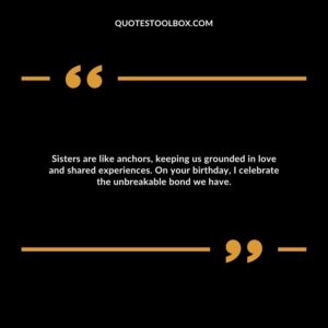 Sisters are like anchors, keeping us grounded in love and shared experiences. On your birthday, I celebrate the unbreakable bond we have.