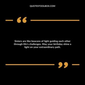Sisters are like beacons of light guiding each other through life's challenges. May your birthday shine a light on your extraordinary path.
