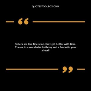 Sisters are like fine wine, they get better with time. Cheers to a wonderful birthday and a fantastic year ahead!
