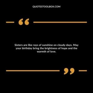 Sisters are like rays of sunshine on cloudy days. May your birthday bring the brightness of hope and the warmth of love.