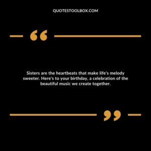 Sisters are the heartbeats that make life's melody sweeter. Here's to your birthday, a celebration of the beautiful music we create together.