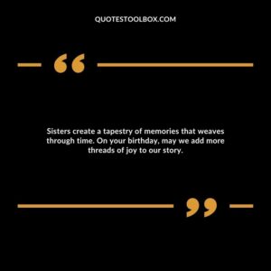 Sisters create a tapestry of memories that weaves through time. On your birthday, may we add more threads of joy to our story.