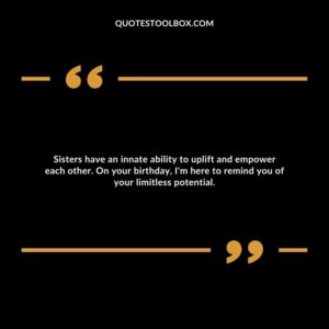 Sisters have an innate ability to uplift and empower each other. On your birthday, I'm here to remind you of your limitless potential.