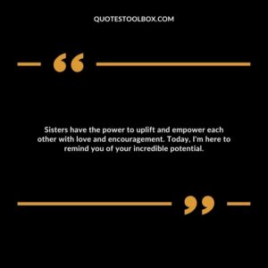 Sisters have the power to uplift and empower each other with love and encouragement. Today, I'm here to remind you of your incredible potential.