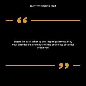 Sisters lift each other up and inspire greatness. May your birthday be a reminder of the boundless potential within you.