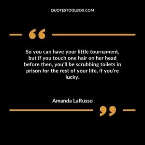 So you can have your little tournament but if you touch one hair on her head before then youll be scrubbing toilets in prison for the rest of your life if youre lucky.