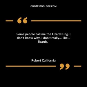 Some people call me the Lizard King. I dont know why I dont really like lizards.