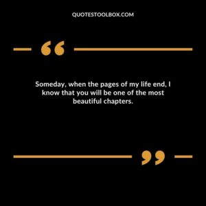 Someday, when the pages of my life end, I know that you will be one of the most beautiful chapters.