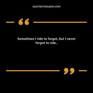 Sometimes I ride to forget, but I never forgot to ride..