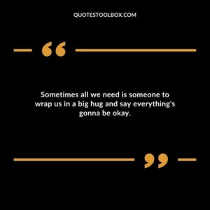Sometimes all we need is someone to wrap us in a big hug and say everything's gonna be okay.