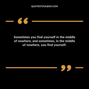 Sometimes you find yourself in the middle of nowhere, and sometimes, in the middle of nowhere, you find yourself.