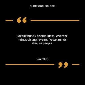 Strong minds discuss ideas. Average minds discuss events. Weak minds discuss people.