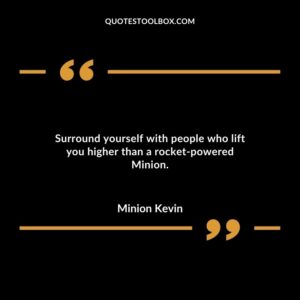 Surround yourself with people who lift you higher than a rocket powered Minion.