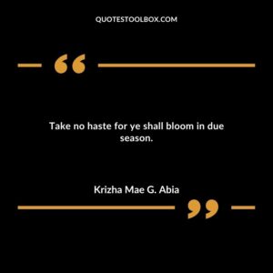 Take no haste for ye shall bloom in due season.