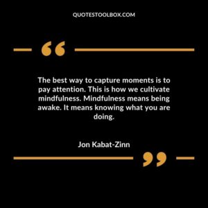 The best way to capture moments is to pay attention. This is how we cultivate mindfulness. Mindfulness means being awake. It means knowing what you are doing.