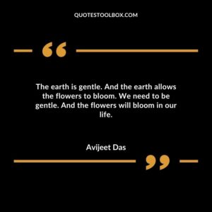 The earth is gentle. And the earth allows the flowers to bloom. We need to be gentle. And the flowers will bloom in our life.