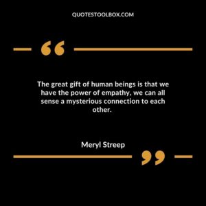 The great gift of human beings is that we have the power of empathy, we can all sense a mysterious connection to each other.