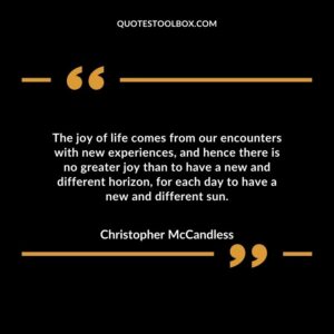 The joy of life comes from our encounters with new experiences, and hence there is no greater joy than to have a new and different horizon, for each day to have a new and different sun.