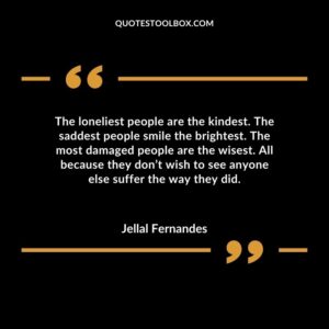 The loneliest people are the kindest. The saddest people smile the brightest. The most damaged people are the wisest. All because they dont wish to see anyone else suffer the way they did.
