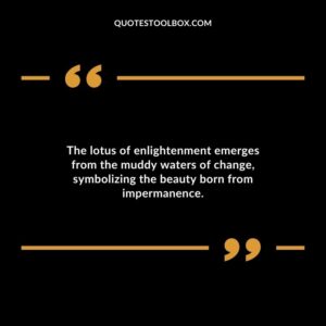 The lotus of enlightenment emerges from the muddy waters of change symbolizing the beauty born from impermanence.