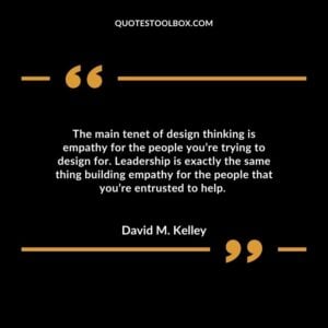 The main tenet of design thinking is empathy for the people you’re trying to design for. Leadership is exactly the same thing building empathy for the people that you’re entrusted to help.