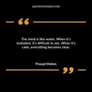 The mind is like water. When its turbulent its difficult to see. When its calm everything becomes clear.