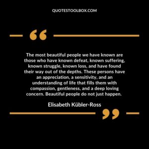 The most beautiful people we have known are those who have known defeat, known suffering, known struggle, known loss, and have found their way out of the depths.